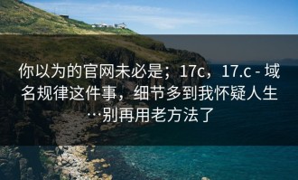 你以为的官网未必是；17c，17.c - 域名规律这件事，细节多到我怀疑人生…别再用老方法了