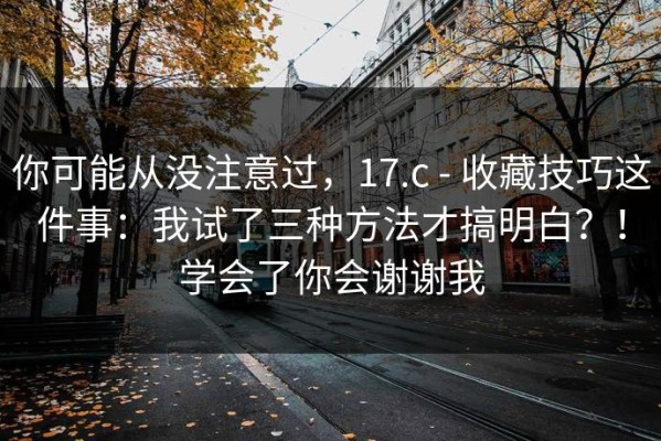 你可能从没注意过，17.c - 收藏技巧这件事：我试了三种方法才搞明白？！学会了你会谢谢我