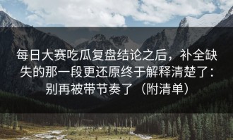 每日大赛吃瓜复盘结论之后，补全缺失的那一段更还原终于解释清楚了：别再被带节奏了（附清单）