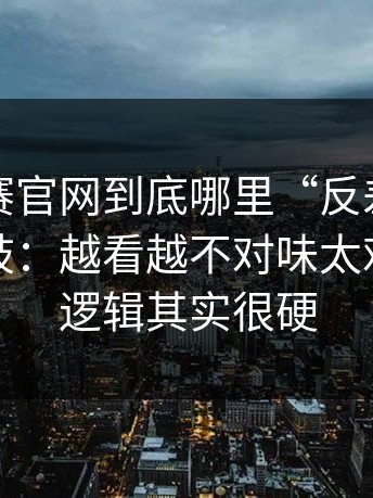 每日大赛官网到底哪里“反差”？答案在分歧：越看越不对味太难绷，但逻辑其实很硬