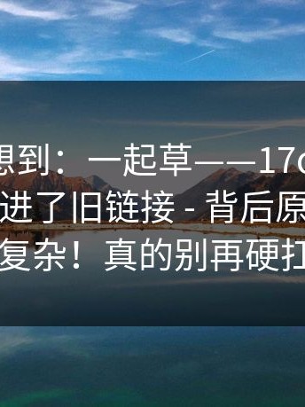我真没想到：一起草——17c一起草：不小心点进了旧链接 - 背后原因比你想的复杂！真的别再硬扛了