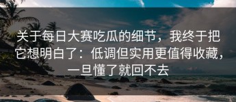 关于每日大赛吃瓜的细节，我终于把它想明白了：低调但实用更值得收藏，一旦懂了就回不去