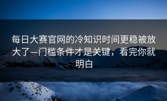 每日大赛官网的冷知识时间更稳被放大了—门槛条件才是关键，看完你就明白