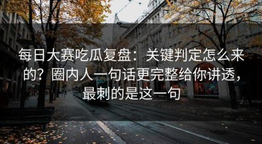 每日大赛吃瓜复盘：关键判定怎么来的？圈内人一句话更完整给你讲透，最刺的是这一句