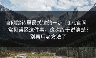 官网跳转里最关键的一步｜17c官网 - 常见误区这件事，这次终于说清楚？别再用老方法了