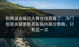 别再误会每日大赛在线观看了：冷门但很关键更稳其实指向高分策略，只有这一次