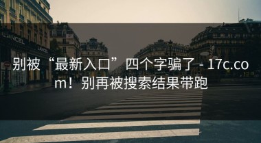 别被“最新入口”四个字骗了 - 17c.com！别再被搜索结果带跑