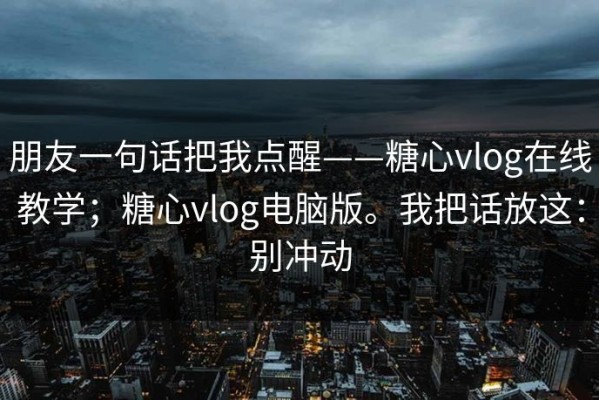 朋友一句话把我点醒——糖心vlog在线教学；糖心vlog电脑版。我把话放这：别冲动