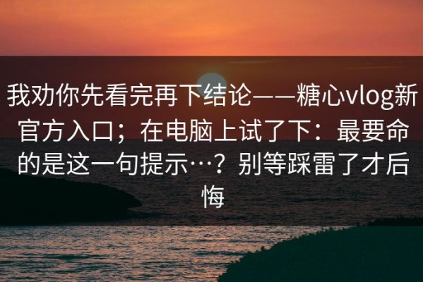 我劝你先看完再下结论——糖心vlog新官方入口；在电脑上试了下：最要命的是这一句提示…？别等踩雷了才后悔
