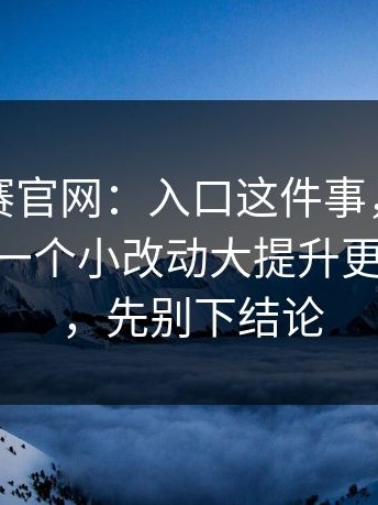 每日大赛官网：入口这件事，我想说两句——一个小改动大提升更少走弯路，先别下结论