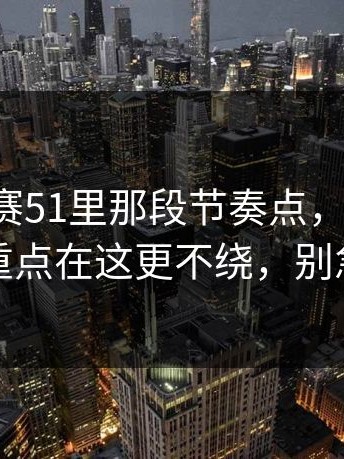 每日大赛51里那段节奏点，别跳过：这次的重点在这更不绕，别急着站队