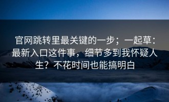 官网跳转里最关键的一步；一起草：最新入口这件事，细节多到我怀疑人生？不花时间也能搞明白