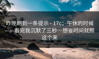昨晚刷到一条提示 - 17c；午休的时候——看完我沉默了三秒…想省时间就照这个来