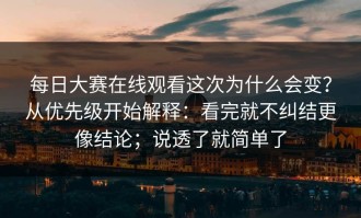 每日大赛在线观看这次为什么会变？从优先级开始解释：看完就不纠结更像结论；说透了就简单了