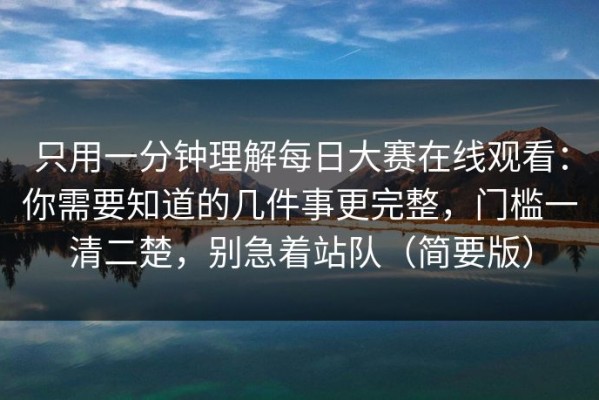 只用一分钟理解每日大赛在线观看：你需要知道的几件事更完整，门槛一清二楚，别急着站队（简要版）
