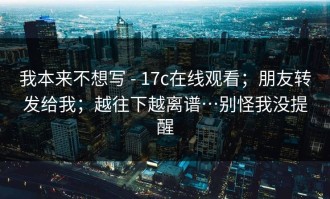 我本来不想写 - 17c在线观看；朋友转发给我；越往下越离谱…别怪我没提醒