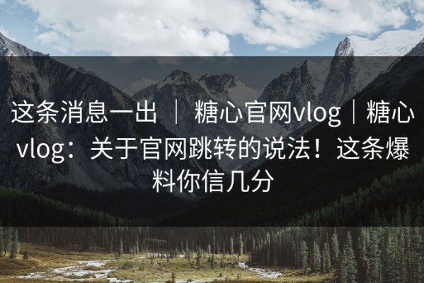 这条消息一出 ｜ 糖心官网vlog｜糖心vlog：关于官网跳转的说法！这条爆料你信几分