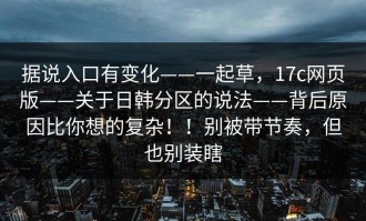 据说入口有变化——一起草，17c网页版——关于日韩分区的说法——背后原因比你想的复杂！！别被带节奏，但也别装瞎