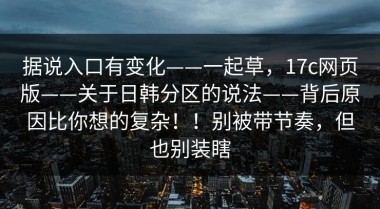 据说入口有变化——一起草，17c网页版——关于日韩分区的说法——背后原因比你想的复杂！！别被带节奏，但也别装瞎