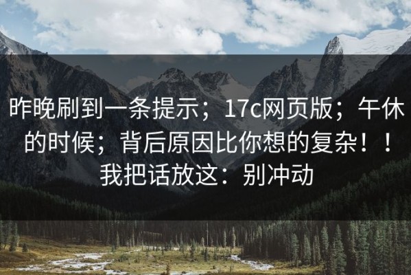 昨晚刷到一条提示；17c网页版；午休的时候；背后原因比你想的复杂！！我把话放这：别冲动