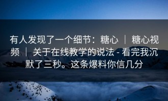 有人发现了一个细节：糖心 ｜ 糖心视频 ｜ 关于在线教学的说法 - 看完我沉默了三秒。这条爆料你信几分