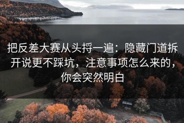 把反差大赛从头捋一遍：隐藏门道拆开说更不踩坑，注意事项怎么来的，你会突然明白