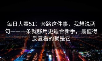每日大赛51：套路这件事，我想说两句——一条就够用更适合新手，最值得反复看的就是它