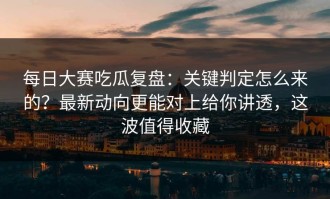 每日大赛吃瓜复盘：关键判定怎么来的？最新动向更能对上给你讲透，这波值得收藏