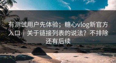 有测试用户先体验；糖心vlog新官方入口｜关于链接列表的说法？不排除还有后续