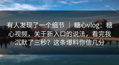 有人发现了一个细节 ｜ 糖心vlog：糖心视频，关于新入口的说法，看完我沉默了三秒？这条爆料你信几分