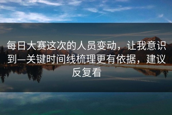 每日大赛这次的人员变动，让我意识到—关键时间线梳理更有依据，建议反复看