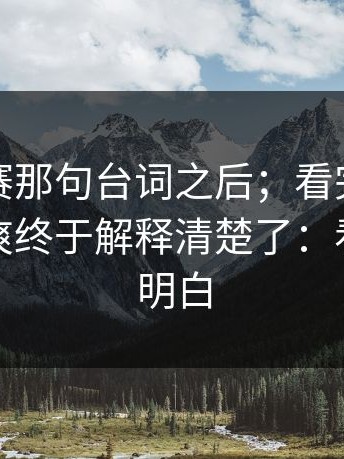 每日大赛那句台词之后；看完只剩一句话太爽终于解释清楚了：看完你就明白