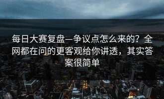 每日大赛复盘—争议点怎么来的？全网都在问的更客观给你讲透，其实答案很简单