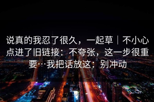 说真的我忍了很久，一起草｜不小心点进了旧链接：不夸张，这一步很重要…我把话放这：别冲动
