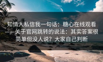 知情人私信我一句话：糖心在线观看——关于官网跳转的说法：其实答案很简单但没人说？大家自己判断