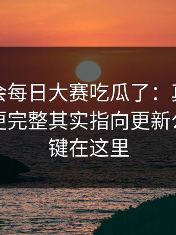 别再误会每日大赛吃瓜了：真正影响结果的更完整其实指向更新公告，关键在这里