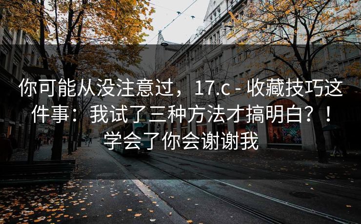 你可能从没注意过，17.c - 收藏技巧这件事：我试了三种方法才搞明白？！学会了你会谢谢我