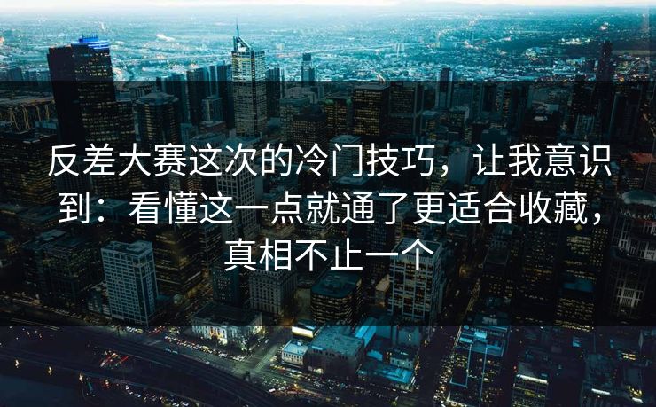 反差大赛这次的冷门技巧,让我意识到:看懂这一点就通了更适合收藏,真相不止一个 反差大赛这次的冷门技巧,让我意识到:看懂这一点就通了更适合收藏,真相不止一个