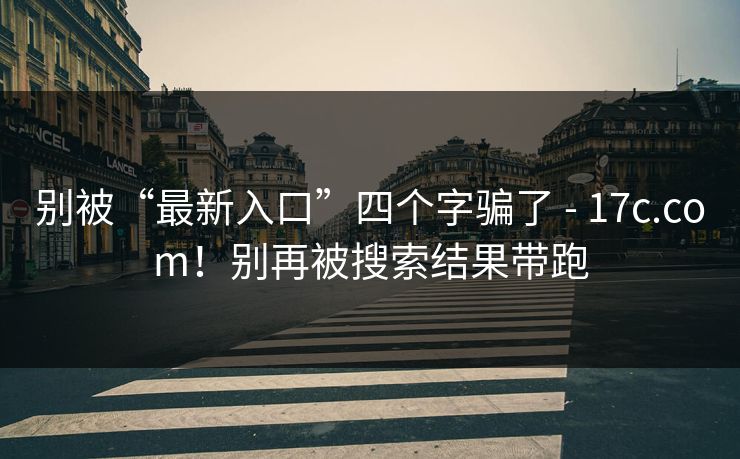 别被“最新入口”四个字骗了 - 17c.com!别再被搜索结果带跑 别被“最新入口”四个字骗了 - 17c.com!别再被搜索结果带跑