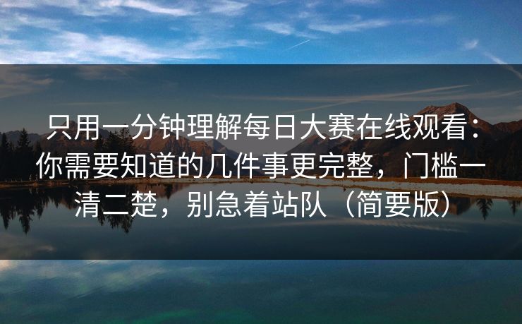 只用一分钟理解每日大赛在线观看:你需要知道的几件事更完整,门槛一清二楚,别急着站队(简要版) 只用一分钟理解每日大赛在线观看:你需要知道的几件事更完整,门槛一清二楚,别急着站队(简要版)