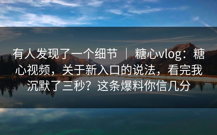 有人发现了一个细节 | 糖心vlog:糖心视频,关于新入口的说法,看完我沉默了三秒?这条爆料你信几分 有人发现了一个细节 | 糖心vlog:糖心视频,关于新入口的说法,看完我沉默了三秒?这条爆料你信几分