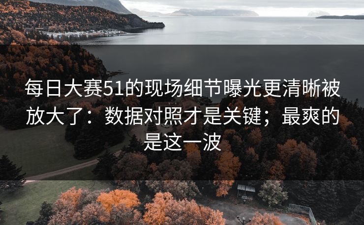 每日大赛51的现场细节曝光更清晰被放大了:数据对照才是关键;最爽的是这一波 每日大赛51的现场细节曝光更清晰被放大了:数据对照才是关键;最爽的是这一波