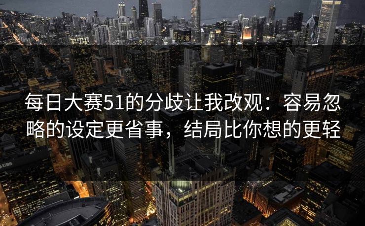 每日大赛51的分歧让我改观:容易忽略的设定更省事,结局比你想的更轻 每日大赛51的分歧让我改观:容易忽略的设定更省事,结局比你想的更轻