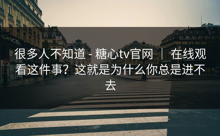 很多人不知道 - 糖心tv官网 | 在线观看这件事?这就是为什么你总是进不去 很多人不知道 - 糖心tv官网 | 在线观看这件事?这就是为什么你总是进不去