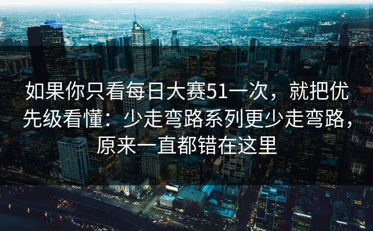 如果你只看每日大赛51一次,就把优先级看懂:少走弯路系列更少走弯路,原来一直都错在这里 如果你只看每日大赛51一次,就把优先级看懂:少走弯路系列更少走弯路,原来一直都错在这里