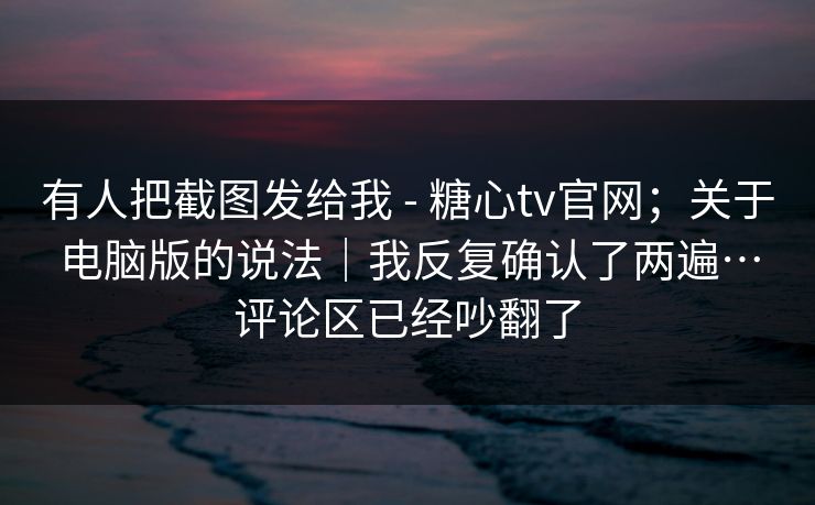 有人把截图发给我 - 糖心tv官网;关于电脑版的说法|我反复确认了两遍…评论区已经吵翻了 有人把截图发给我 - 糖心tv官网;关于电脑版的说法|我反复确认了两遍…评论区已经吵翻了