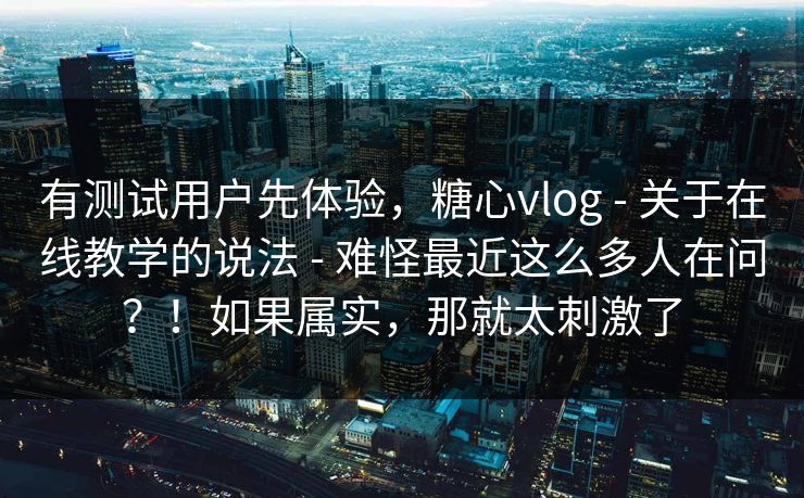 有测试用户先体验,糖心vlog - 关于在线教学的说法 - 难怪最近这么多人在问?!如果属实,那就太刺激了 有测试用户先体验,糖心vlog - 关于在线教学的说法 - 难怪最近这么多人在问?!如果属实,那就太刺激了