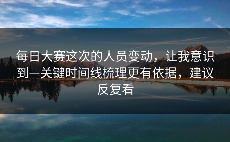 每日大赛这次的人员变动,让我意识到—关键时间线梳理更有依据,建议反复看 每日大赛这次的人员变动,让我意识到—关键时间线梳理更有依据,建议反复看