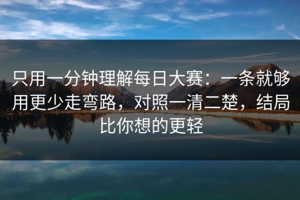 只用一分钟理解每日大赛：一条就够用更少走弯路，对照一清二楚，结局比你想的更轻
