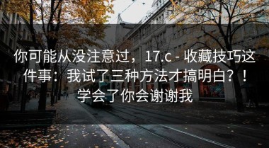 你可能从没注意过，17.c - 收藏技巧这件事：我试了三种方法才搞明白？！学会了你会谢谢我
